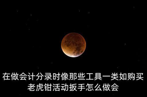 購老虎鉗會計做什么入賬，購買小型工具應記入哪個會計科目