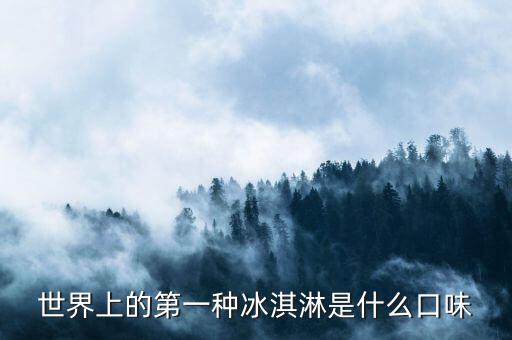 最早的北冰洋是什么口味，世界上的第一種冰淇淋是什么口味
