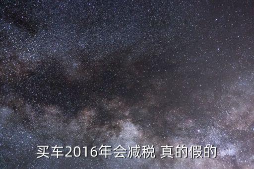 2016買車降稅什么意思，買車2016年會減稅 真的假的