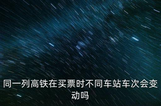 同一列高鐵在買票時(shí)不同車站車次會變動嗎