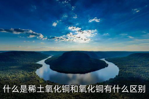 什么是稀土氧化鏑，什么是稀土氧化銅和氧化銅有什么區(qū)別