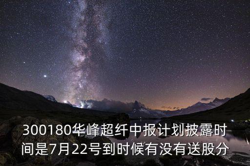 300180是什么股，300180華峰超纖中報(bào)計(jì)劃披露時(shí)間是7月22號到時(shí)候有沒有送股分
