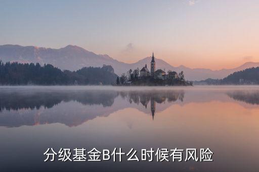 分級基金B(yǎng)什么時候有風(fēng)險(xiǎn)