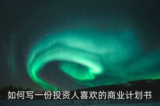 投資人喜歡什么樣的商業(yè)計(jì)劃書(shū)，如何寫(xiě)一份投資人喜歡的商業(yè)計(jì)劃書(shū)