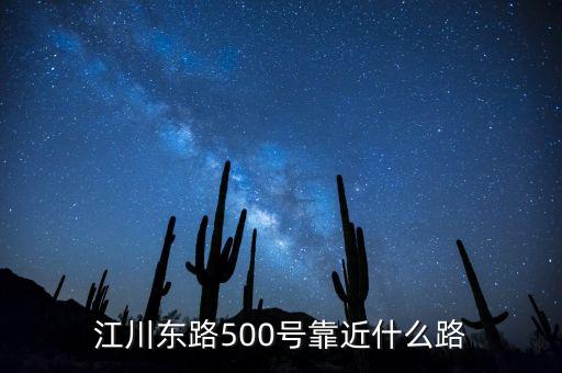 江川東路791號(hào)是什么，江川東路500號(hào)靠近什么路