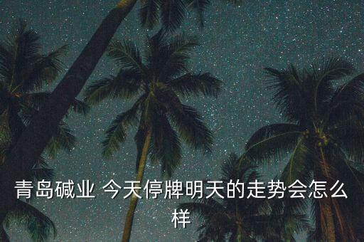 青島堿業(yè)為什么停牌，青島堿業(yè)停牌復(fù)牌后走勢能好嗎謝謝