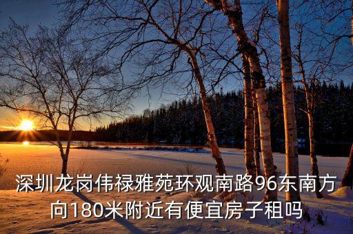 觀(guān)瀾偉祿雅苑什么時(shí)候改，深圳龍崗偉祿雅苑環(huán)觀(guān)南路96東南方向180米附近有便宜房子租嗎