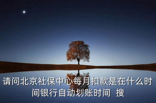 北京市一老保險(xiǎn)什么時(shí)間劃款，請(qǐng)問(wèn)北京社保中心每月扣款是在什么時(shí)間銀行自動(dòng)劃賬時(shí)間  搜