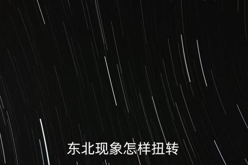 什么是東北現(xiàn)象，東北現(xiàn)象怎樣扭轉(zhuǎn)