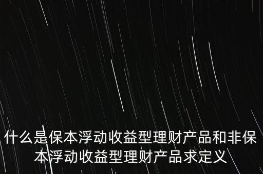什么是保本浮動(dòng)收益理財(cái)計(jì)劃，什么是保本浮動(dòng)收益型理財(cái)產(chǎn)品和非保本浮動(dòng)收益型理財(cái)產(chǎn)品求定義