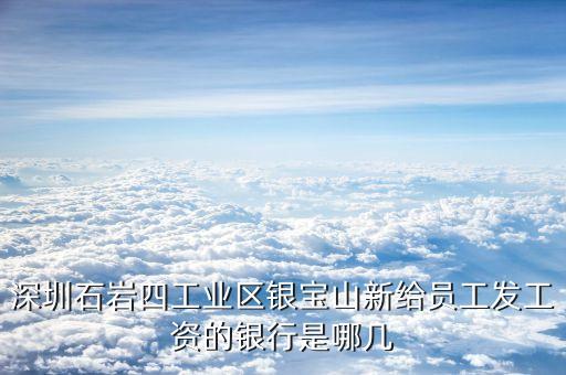 銀寶山新是做什么的，深圳石巖四工業(yè)區(qū)銀寶山新給員工發(fā)工資的銀行是哪幾