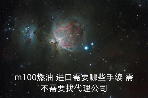 進(jìn)口燃料油需要什么條件，m100燃油 進(jìn)口需要哪些手續(xù) 需不需要找代理公司