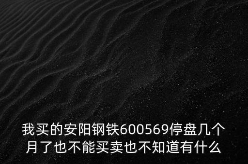 我買的安陽(yáng)鋼鐵600569停盤幾個(gè)月了也不能買賣也不知道有什么