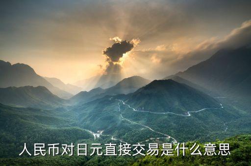對人民幣直接交易什么意思，人民幣對日元直接交易是什么意思