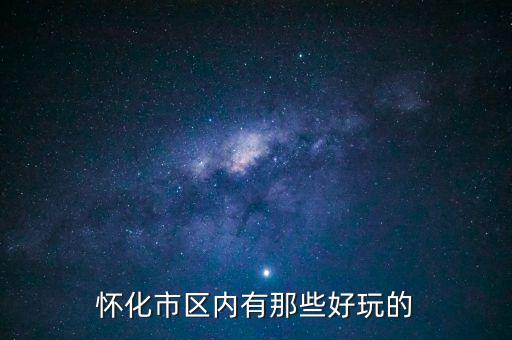 策克口岸有什么好玩的地方，懷化市區(qū)內(nèi)有那些好玩的