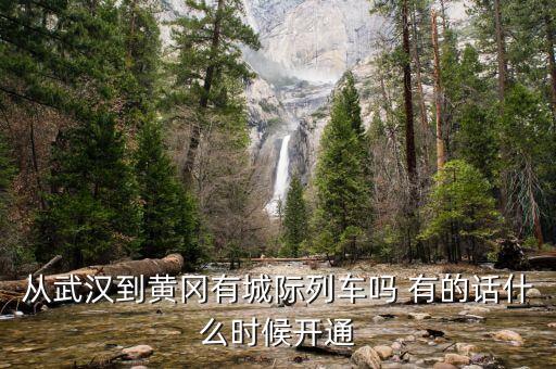 湖北省城際鐵路武漢到黃岡城際什么時候通車，從武漢到黃岡有城際列車嗎 有的話什么時候開通