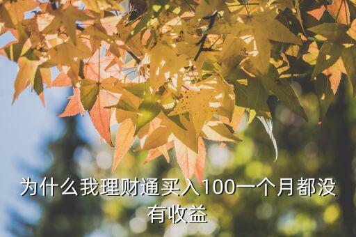 為什么理財(cái)通沒有收益，為什么我理財(cái)通買入100一個(gè)月都沒有收益