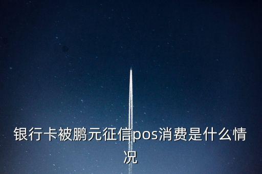 鵬元征信上面都顯示什么，銀行卡被鵬元征信pos消費(fèi)是什么情況