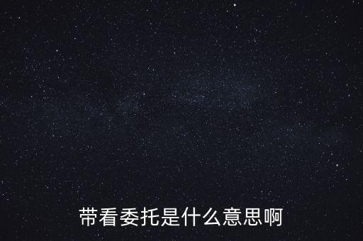 好屋中國帶看什么意思，帶看委托是什么意思啊