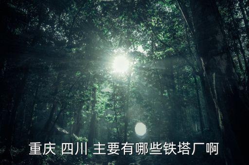 常熟鐵塔廠都是焊什么，重慶 四川 主要有哪些鐵塔廠啊