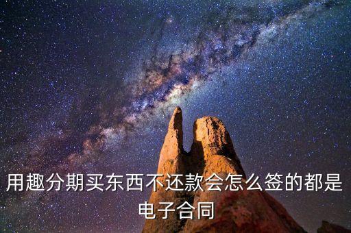 趣分期服務協(xié)議是什么，用趣分期買東西不還款會怎么簽的都是電子合同
