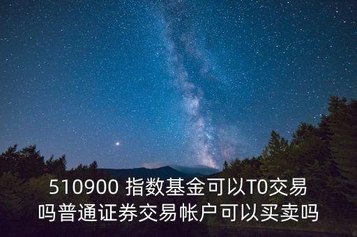 510900跟蹤什么指數(shù)，510900 指數(shù)基金可以T0交易嗎普通證券交易帳戶可以買賣嗎
