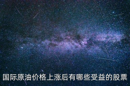 原油漲買什么股，國際原油價格上漲后有哪些受益的股票
