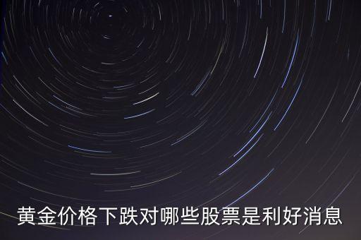 金價跌對什么股票有好處，黃金價格下跌對哪些股票是利好消息