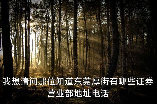 厚街有什么證券公司，我想請問那位知道東莞厚街有哪些證券營業(yè)部地址電話
