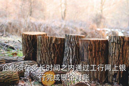 企業(yè)須在多長(zhǎng)時(shí)間之內(nèi)通過工行網(wǎng)上銀行完成銀企對(duì)賬