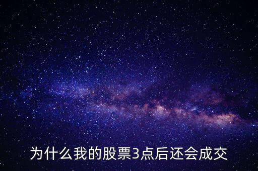 股票三點(diǎn)以后為什么成交了，3點(diǎn)以后股市依然在成交