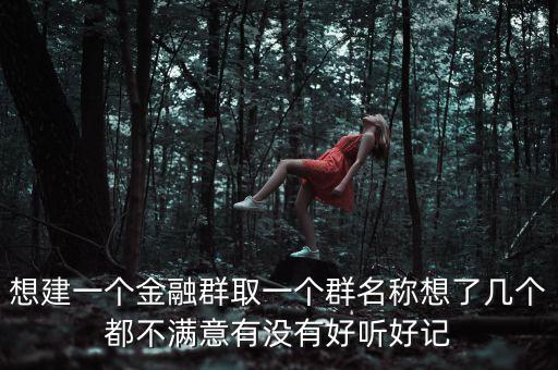 金融微信群取什么名字，想建一個(gè)金融群取一個(gè)群名稱想了幾個(gè)都不滿意有沒(méi)有好聽(tīng)好記