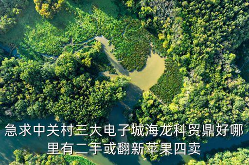 中關(guān)村科貿(mào)電子城4層賣(mài)什么，急求中關(guān)村三大電子城海龍科貿(mào)鼎好哪里有二手或翻新蘋(píng)果四賣(mài)