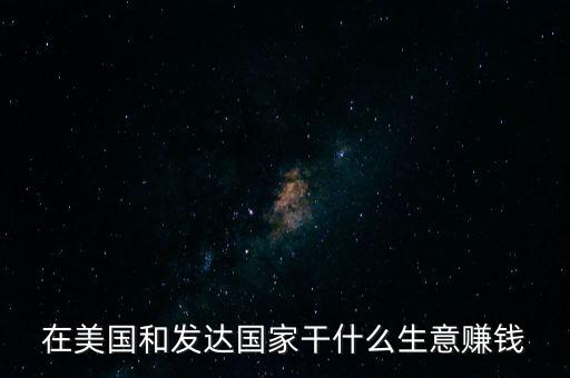 在美國(guó)投資什么能發(fā)財(cái)，在美國(guó)和發(fā)達(dá)國(guó)家干什么生意賺錢