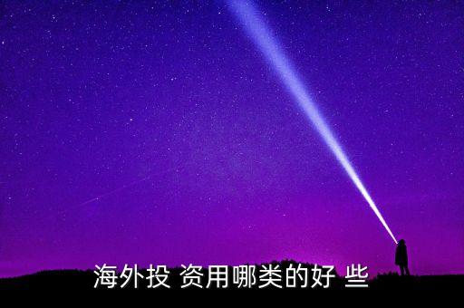 投資國外資本什么最好，海外投 資用哪類的好 些
