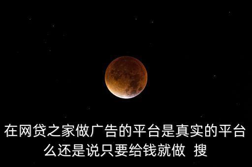 在網(wǎng)貸之家做廣告的平臺(tái)是真實(shí)的平臺(tái)么還是說(shuō)只要給錢(qián)就做  搜