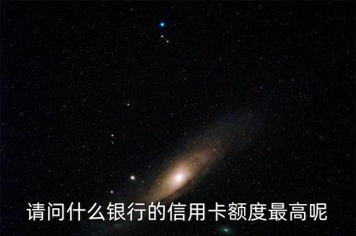 什么銀行卡額度最高，請問什么銀行的信用卡額度最高呢
