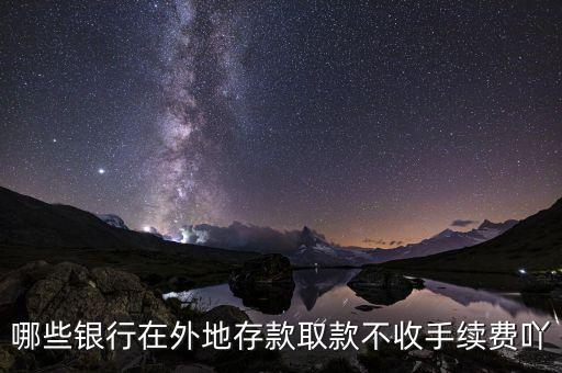 什么銀行異地存款不要手續(xù)費，哪些銀行在外地存款取款不收手續(xù)費吖
