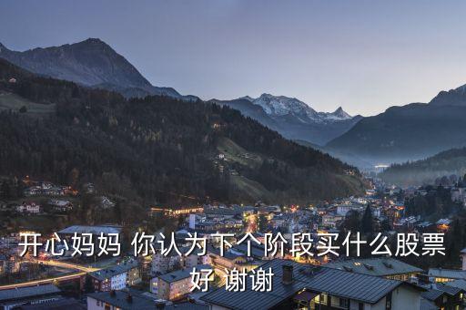想到章子怡你會想到什么股票，開心媽媽 你認為下個階段買什么股票好 謝謝