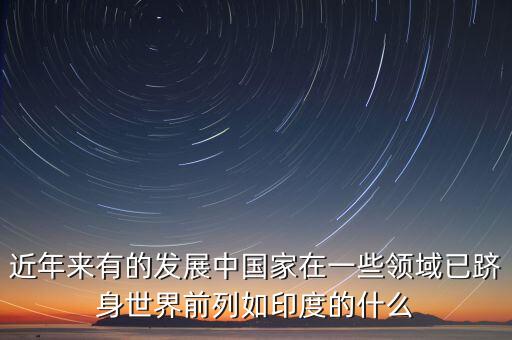 中國(guó)的什么躋身世界，印度的什么產(chǎn)業(yè)中國(guó)的什么業(yè)和工業(yè)的已經(jīng)躋身世界前列