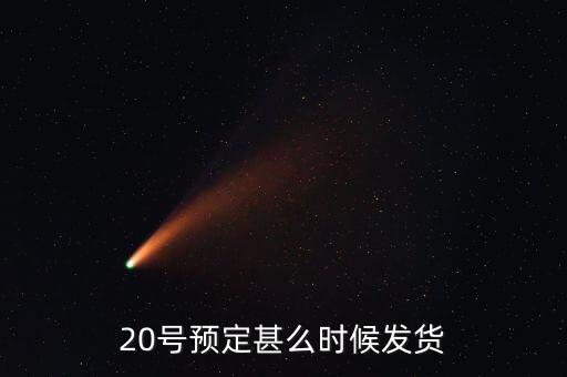 國恩什么時候10送20預(yù)按，20號預(yù)定甚么時候發(fā)貨