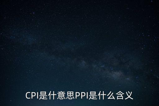什么是cpi什么是ppi，CPI和PPI分別是什么意思