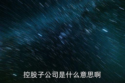 什么是控股的子公司，股市中講的控股子公司是什么意思