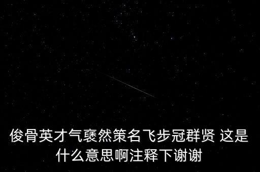 駿環(huán)升旺是什么，俊骨英才氣褎然策名飛步冠群賢 這是什么意思啊注釋下謝謝