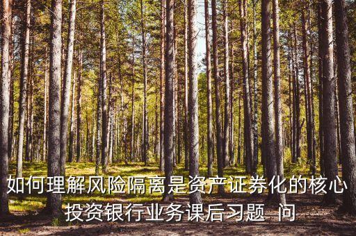 風(fēng)險(xiǎn)隔離的機(jī)制是什么，如何理解風(fēng)險(xiǎn)隔離是資產(chǎn)證券化的核心 投資銀行業(yè)務(wù)課后習(xí)題  問