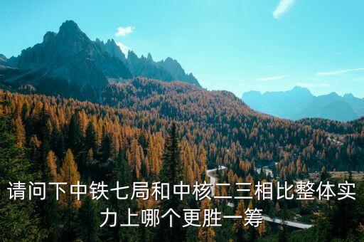 為什么一重比中核強，請問下中鐵七局和中核二三相比整體實力上哪個更勝一籌