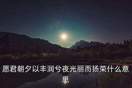 望風而什么，愿君朝夕以豐潤兮夜光麗而揚榮什么意思