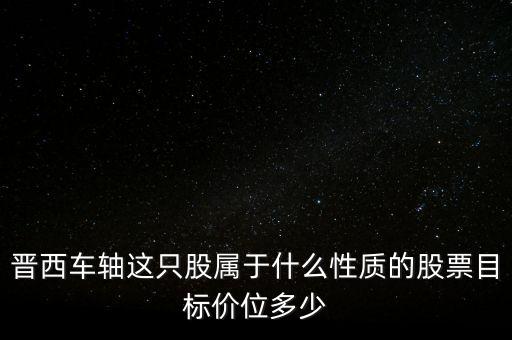 600495屬于什么板塊，晉西車(chē)軸這只股屬于什么性質(zhì)的股票目標(biāo)價(jià)位多少