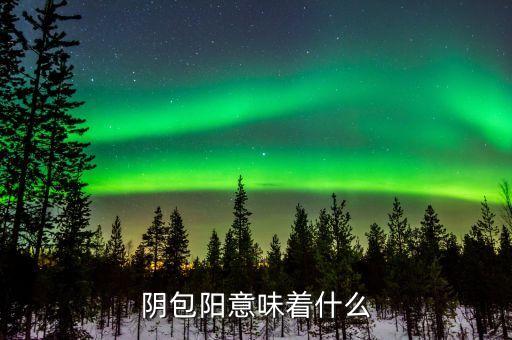 一陰包三陽預示什么，陰包陽意味著什么