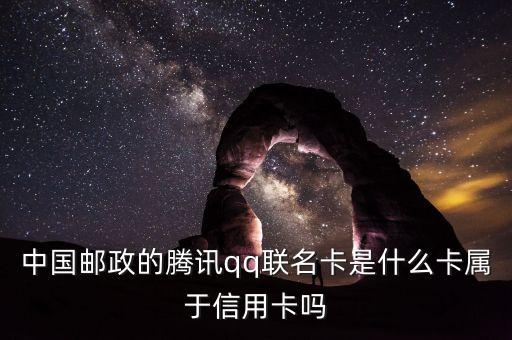 郵政聯(lián)名卡什么意思，中國(guó)郵政的騰訊qq聯(lián)名卡是什么卡屬于信用卡嗎